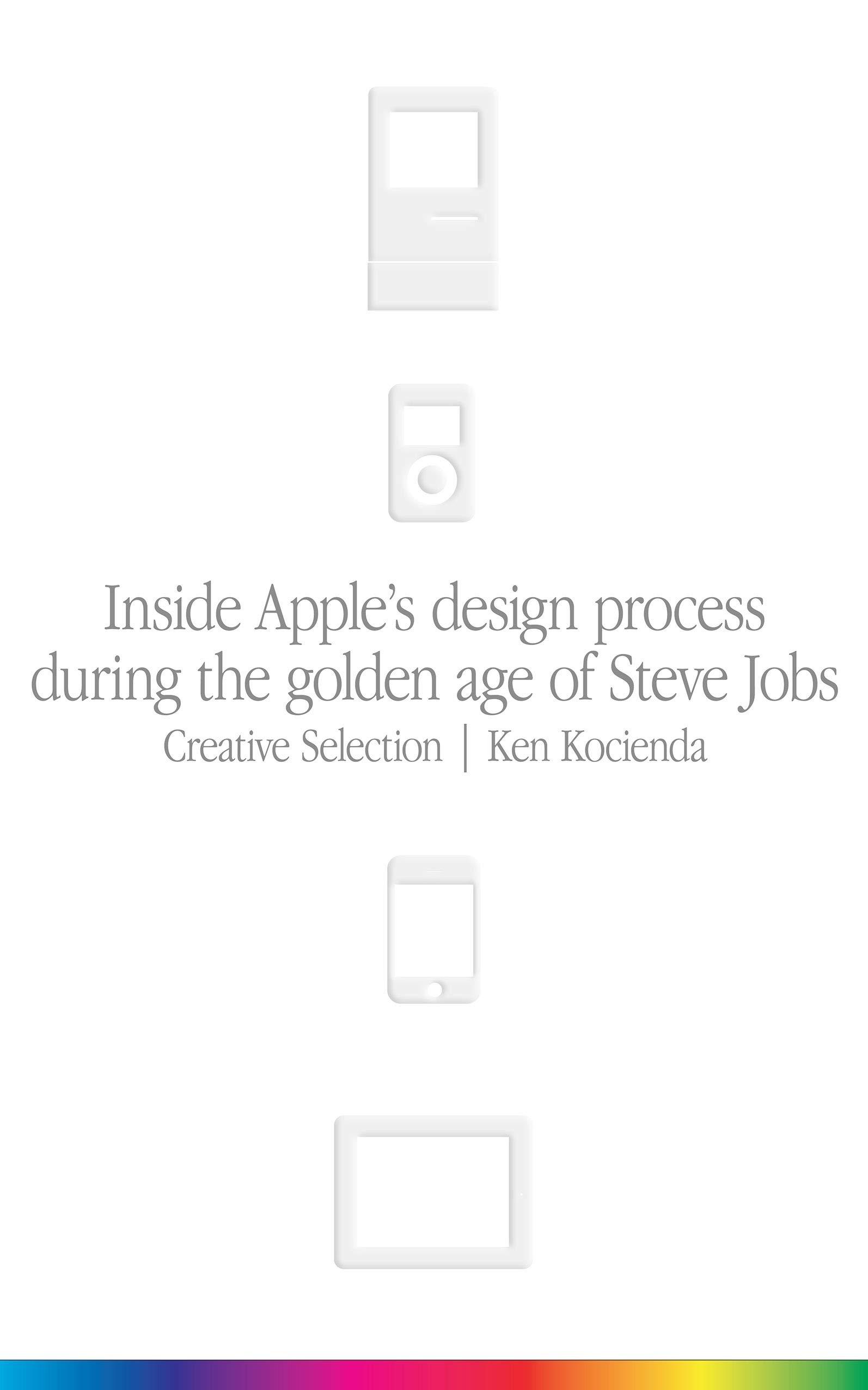 Creative Selection: Inside Apple's Design Process During the Golden Age of Steve Jobs