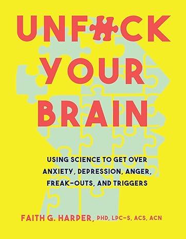 Unfuck Your Brain: Using Science to Get Over Anxiety, Depression, Anger, Freak-Outs, and Triggers