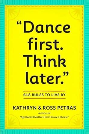 Dance First. Think Later  618 Rules to Live By